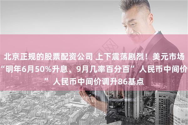 北京正规的股票配资公司 上下震荡剧烈！美元市场押注美联储“明年6月50%升息、9月几率百分百” 人民币中间价调升86基点