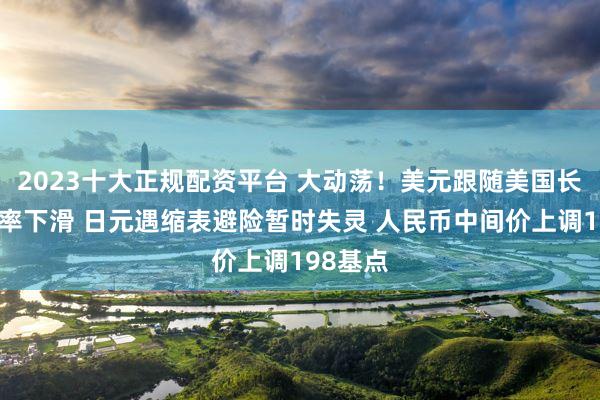 2023十大正规配资平台 大动荡！美元跟随美国长债收益率下滑 日元遇缩表避险暂时失灵 人民币中间价上调198基点