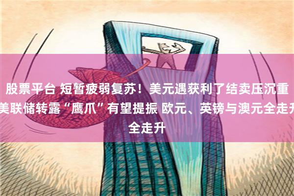 股票平台 短暂疲弱复苏！美元遇获利了结卖压沉重 美联储转露“鹰爪”有望提振 欧元、英镑与澳元全走升