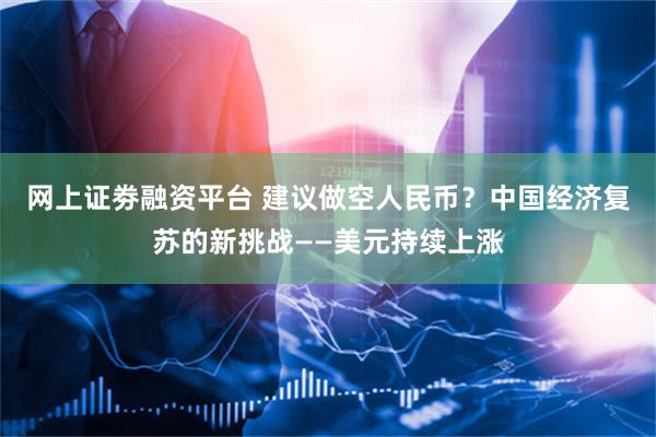 网上证劵融资平台 建议做空人民币？中国经济复苏的新挑战——美元持续上涨