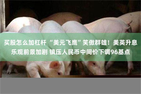 买股怎么加杠杆 “美元飞鹰”笑傲群雄！美英升息乐观前景加剧 镇压人民币中间价下调96基点