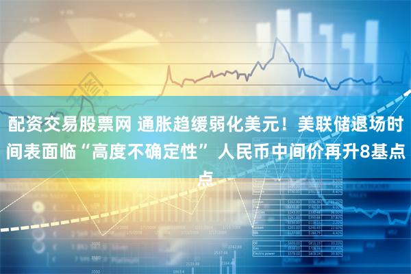 配资交易股票网 通胀趋缓弱化美元！美联储退场时间表面临“高度不确定性” 人民币中间价再升8基点