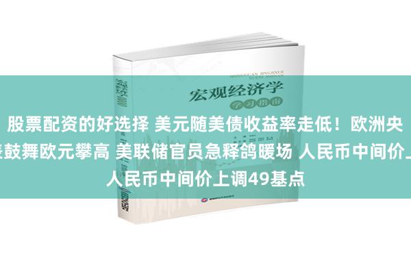 股票配资的好选择 美元随美债收益率走低！欧洲央行宣布缩表鼓舞欧元攀高 美联储官员急释鸽暖场 人民币中间价上调49基点