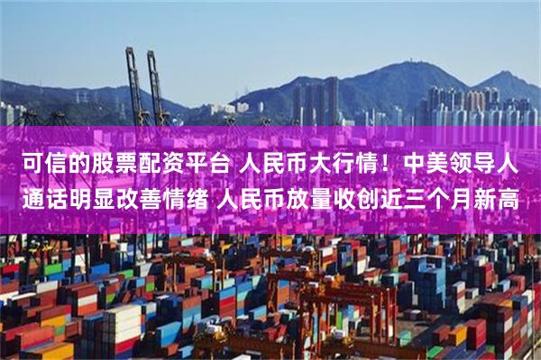 可信的股票配资平台 人民币大行情！中美领导人通话明显改善情绪 人民币放量收创近三个月新高