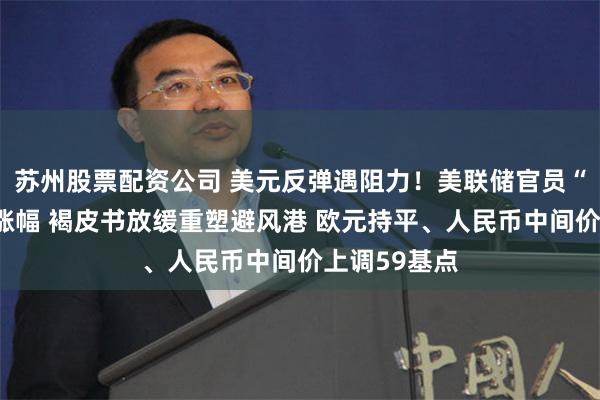 苏州股票配资公司 美元反弹遇阻力！美联储官员“高鸽”抑制涨幅 褐皮书放缓重塑避风港 欧元持平、人民币中间价上调59基点