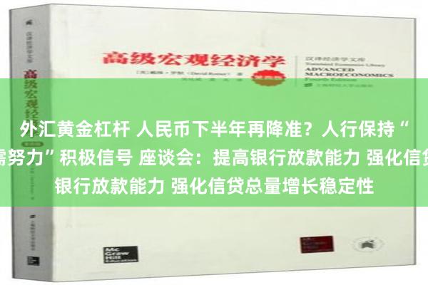 外汇黄金杠杆 人民币下半年再降准？人行保持“信贷平稳增长仍需努力”积极信号 座谈会：提高银行放款能力 强化信贷总量增长稳定性
