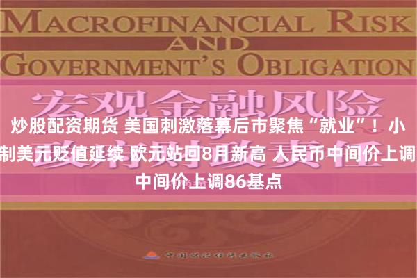 炒股配资期货 美国刺激落幕后市聚焦“就业”！小非农压制美元贬值延续 欧元站回8月新高 人民币中间价上调86基点