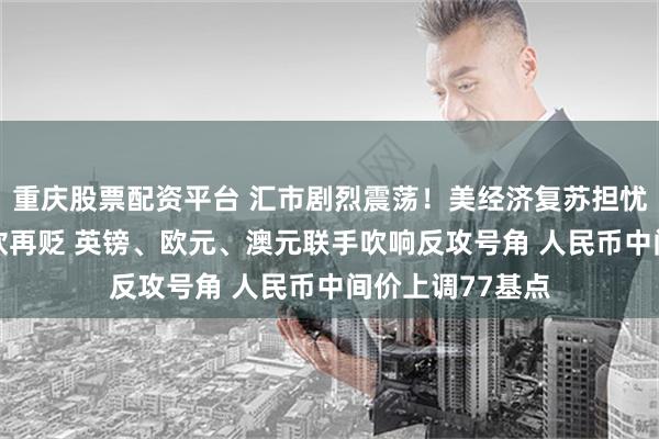 重庆股票配资平台 汇市剧烈震荡！美经济复苏担忧暂消散 美元疲软再贬 英镑、欧元、澳元联手吹响反攻号角 人民币中间价上调77基点