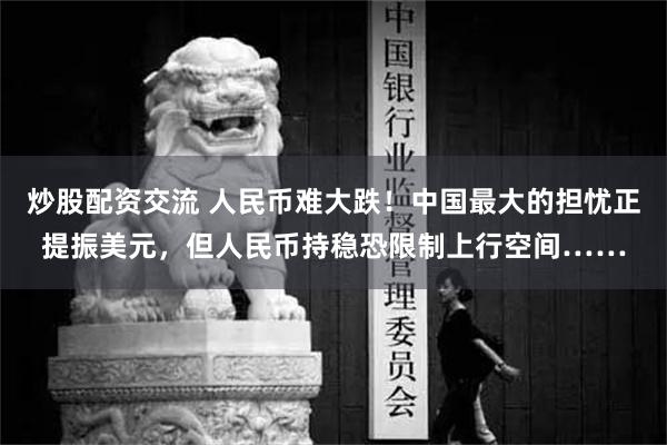 炒股配资交流 人民币难大跌！中国最大的担忧正提振美元，但人民币持稳恐限制上行空间……
