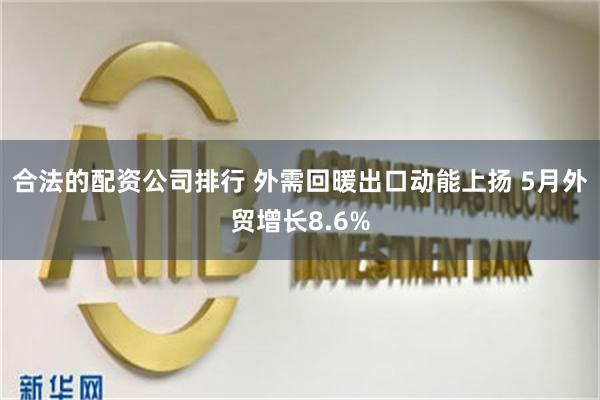 合法的配资公司排行 外需回暖出口动能上扬 5月外贸增长8.6%
