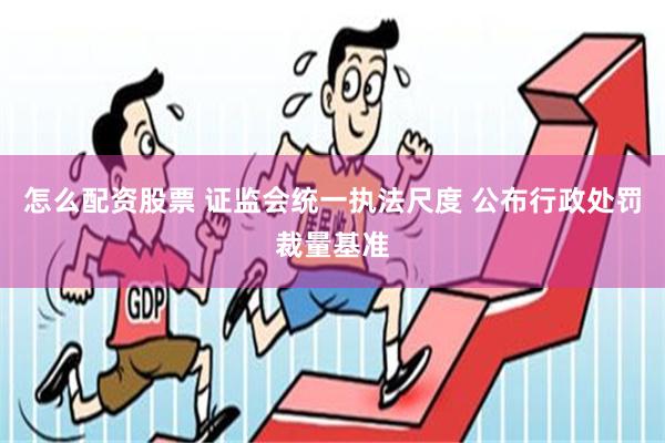 怎么配资股票 证监会统一执法尺度 公布行政处罚裁量基准