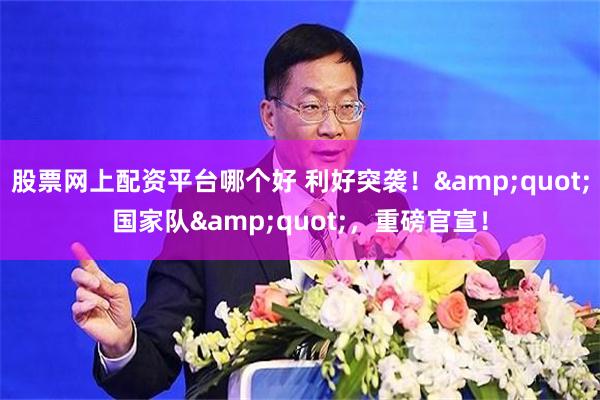 股票网上配资平台哪个好 利好突袭！&quot;国家队&quot;，重磅官宣！