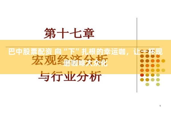巴中股票配资 向“下”扎根的幸运咖，让一杯现磨咖啡大众化