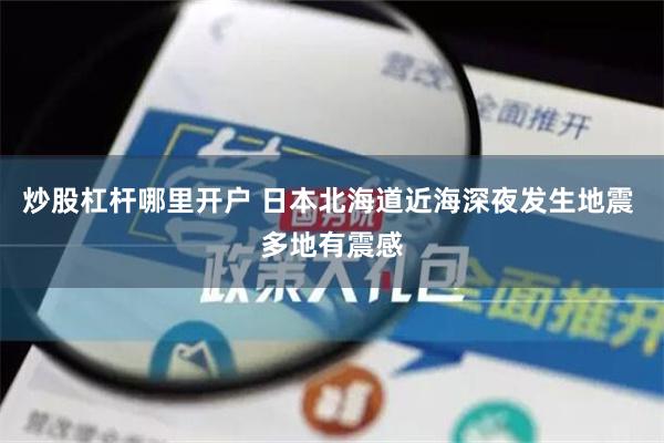 炒股杠杆哪里开户 日本北海道近海深夜发生地震 多地有震感