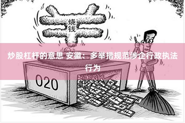 炒股杠杆的意思 安徽：多举措规范涉企行政执法行为