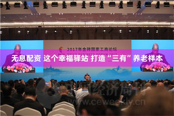 无息配资 这个幸福驿站 打造“三有”养老样本