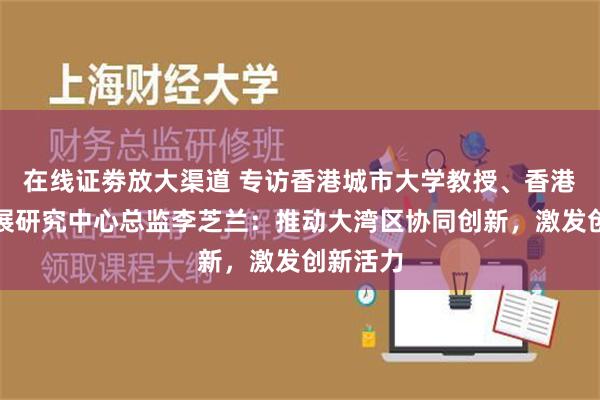 在线证劵放大渠道 专访香港城市大学教授、香港持续发展研究中心总监李芝兰：推动大湾区协同创新，激发创新活力