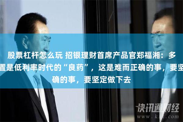 股票杠杆怎么玩 招银理财首席产品官郑福湘：多元资产配置是低利率时代的“良药”，这是难而正确的事，要坚定做下去