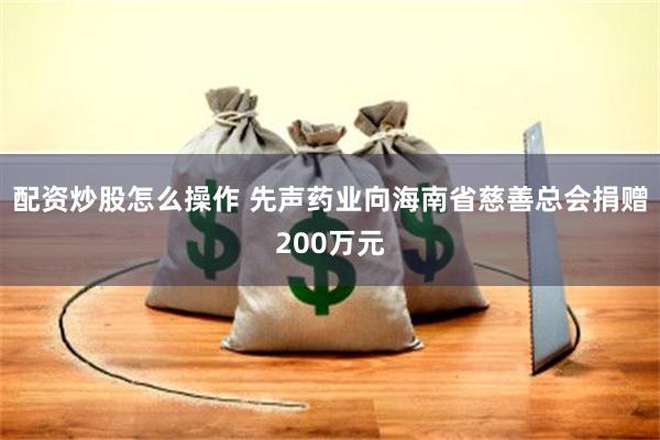 配资炒股怎么操作 先声药业向海南省慈善总会捐赠200万元