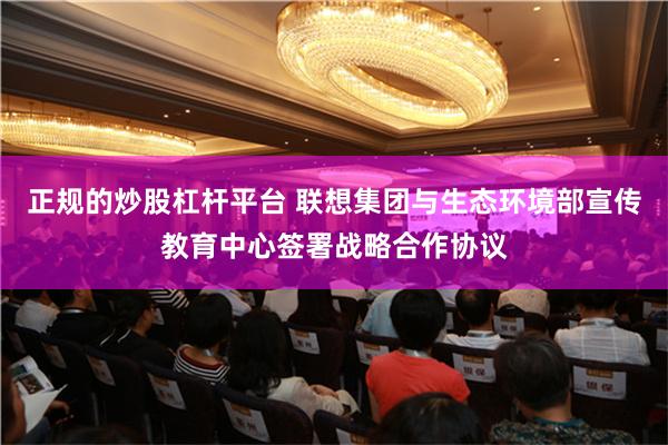 正规的炒股杠杆平台 联想集团与生态环境部宣传教育中心签署战略合作协议