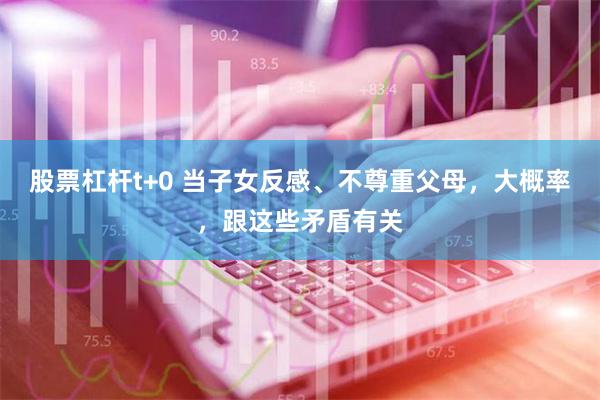 股票杠杆t+0 当子女反感、不尊重父母，大概率，跟这些矛盾有关