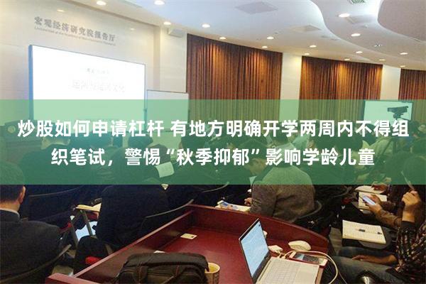 炒股如何申请杠杆 有地方明确开学两周内不得组织笔试，警惕“秋季抑郁”影响学龄儿童