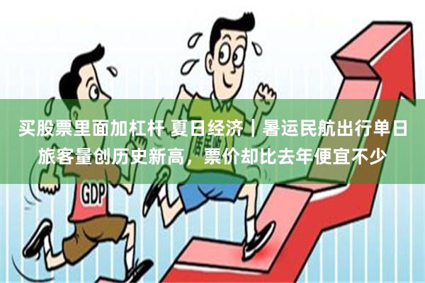 买股票里面加杠杆 夏日经济｜暑运民航出行单日旅客量创历史新高，票价却比去年便宜不少