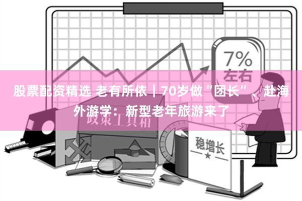 股票配资精选 老有所依｜70岁做“团长”、赴海外游学：新型老年旅游来了