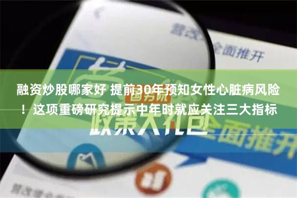 融资炒股哪家好 提前30年预知女性心脏病风险！这项重磅研究提示中年时就应关注三大指标