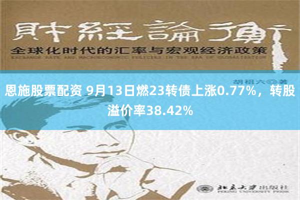 恩施股票配资 9月13日燃23转债上涨0.77%，转股溢价率38.42%