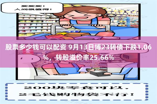 股票多少钱可以配资 9月13日博23转债下跌1.06%，转股溢价率25.66%