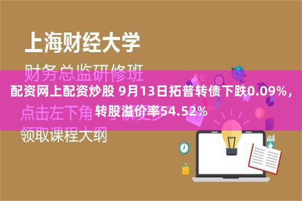 配资网上配资炒股 9月13日拓普转债下跌0.09%，转股溢价率54.52%