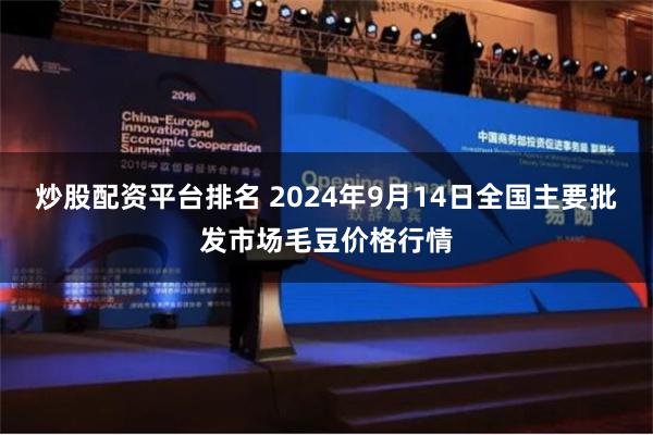 炒股配资平台排名 2024年9月14日全国主要批发市场毛豆价格行情