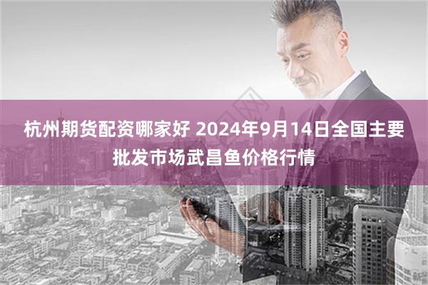 杭州期货配资哪家好 2024年9月14日全国主要批发市场武昌鱼价格行情