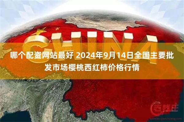 哪个配资网站最好 2024年9月14日全国主要批发市场樱桃西红柿价格行情