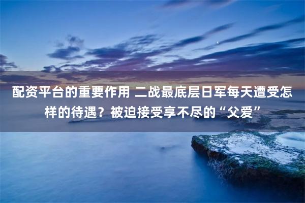 配资平台的重要作用 二战最底层日军每天遭受怎样的待遇？被迫接受享不尽的“父爱”