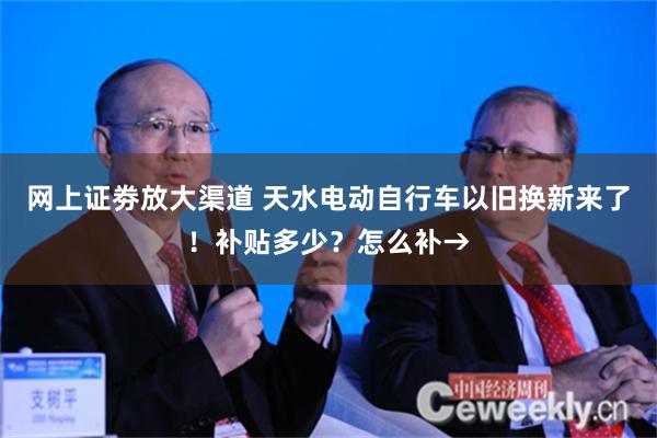 网上证劵放大渠道 天水电动自行车以旧换新来了！补贴多少？怎么补→