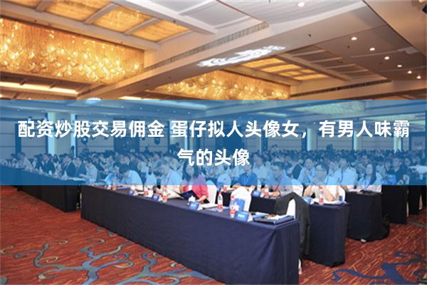 配资炒股交易佣金 蛋仔拟人头像女，有男人味霸气的头像