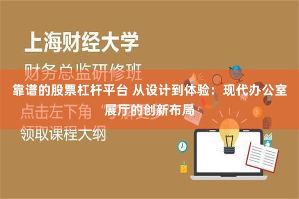 靠谱的股票杠杆平台 从设计到体验：现代办公室展厅的创新布局