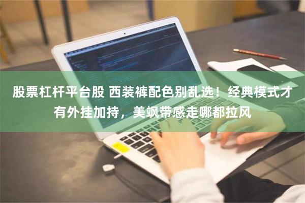股票杠杆平台股 西装裤配色别乱选！经典模式才有外挂加持，美飒带感走哪都拉风