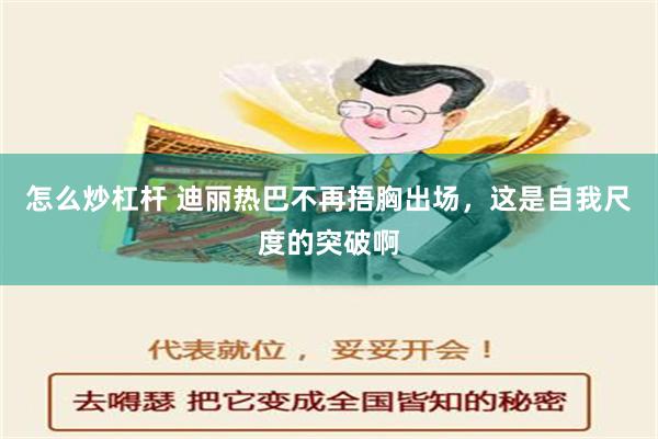 怎么炒杠杆 迪丽热巴不再捂胸出场，这是自我尺度的突破啊