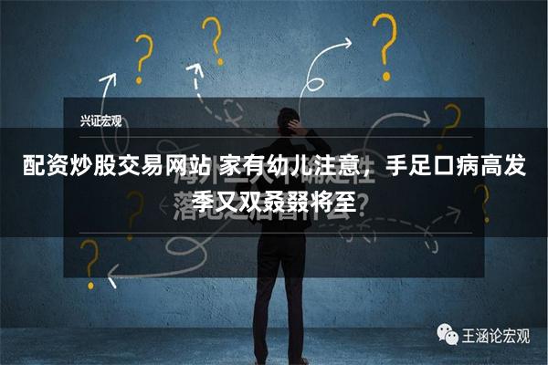配资炒股交易网站 家有幼儿注意，手足口病高发季又双叒叕将至