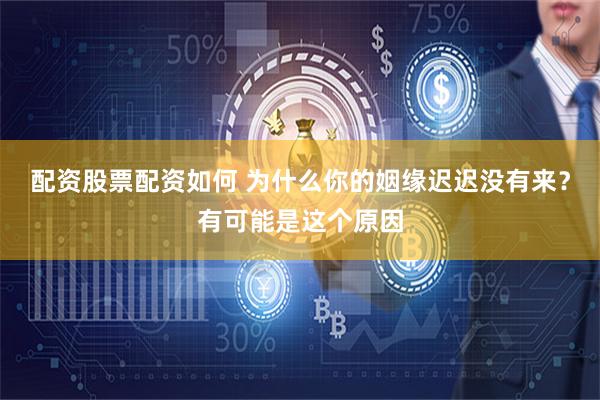 配资股票配资如何 为什么你的姻缘迟迟没有来？有可能是这个原因