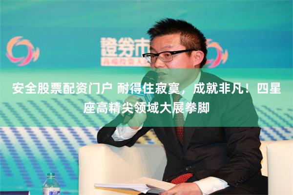 安全股票配资门户 耐得住寂寞，成就非凡！四星座高精尖领域大展拳脚