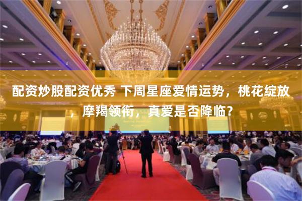 配资炒股配资优秀 下周星座爱情运势，桃花绽放，摩羯领衔，真爱是否降临？