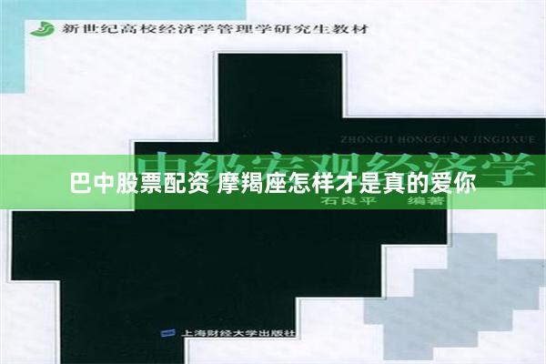 巴中股票配资 摩羯座怎样才是真的爱你