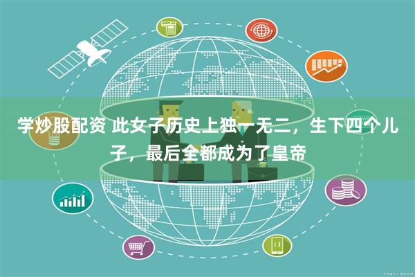 学炒股配资 此女子历史上独一无二，生下四个儿子，最后全都成为了皇帝