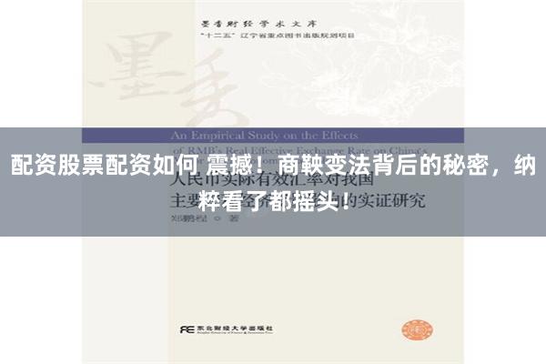 配资股票配资如何 震撼！商鞅变法背后的秘密，纳粹看了都摇头！