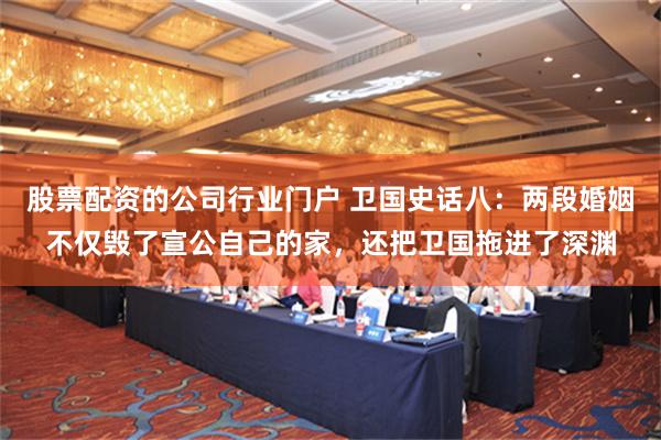 股票配资的公司行业门户 卫国史话八：两段婚姻不仅毁了宣公自己的家，还把卫国拖进了深渊