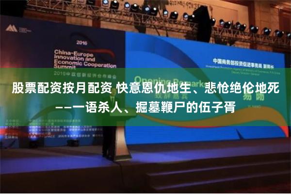 股票配资按月配资 快意恩仇地生、悲怆绝伦地死——一语杀人、掘墓鞭尸的伍子胥